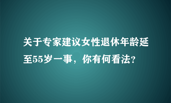 关于专家建议女性退休年龄延至55岁一事，你有何看法？