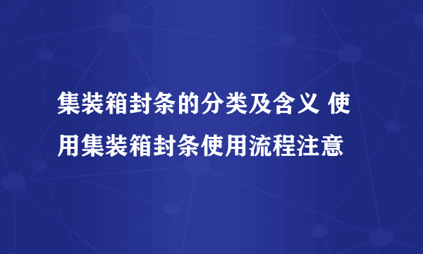 集装箱封条的分类及含义 使用集装箱封条使用流程注意