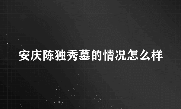 安庆陈独秀墓的情况怎么样