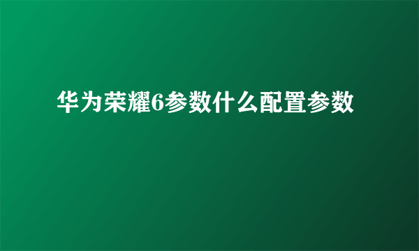 华为荣耀6参数什么配置参数