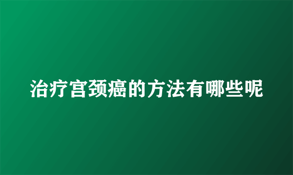 治疗宫颈癌的方法有哪些呢