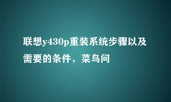 联想y430p重装系统步骤以及需要的条件，菜鸟问