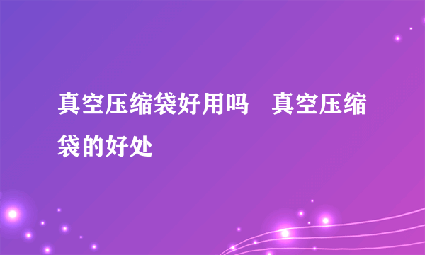 真空压缩袋好用吗   真空压缩袋的好处