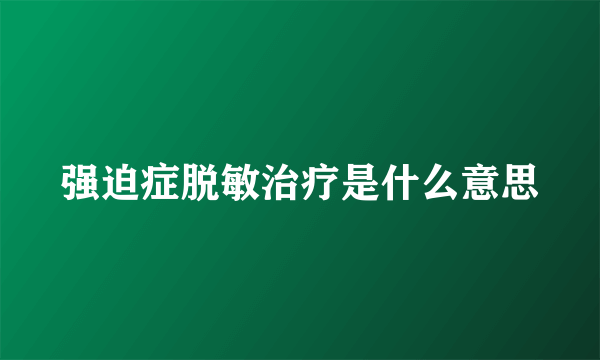 强迫症脱敏治疗是什么意思