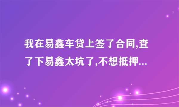 我在易鑫车贷上签了合同,查了下易鑫太坑了,不想抵押贷了,但没签抵押合同和车子抵押手续，没什么影响吧？