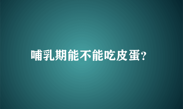 哺乳期能不能吃皮蛋？