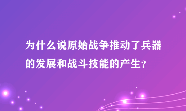 为什么说原始战争推动了兵器的发展和战斗技能的产生？