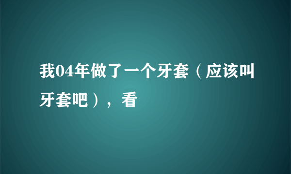 我04年做了一个牙套（应该叫牙套吧），看