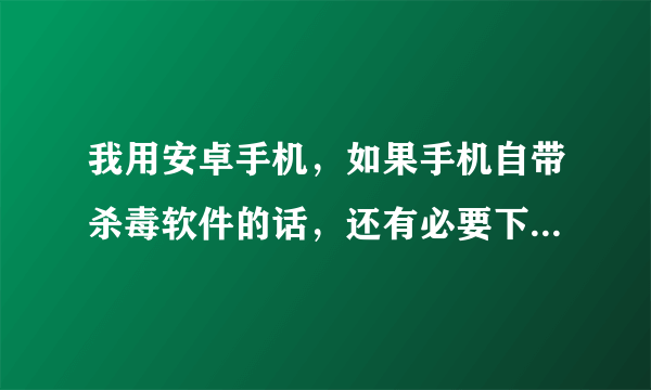 我用安卓手机，如果手机自带杀毒软件的话，还有必要下载一个杀毒软件吗？