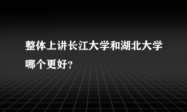 整体上讲长江大学和湖北大学哪个更好？