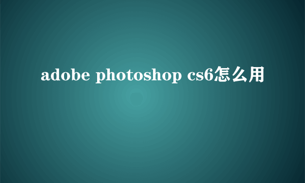 adobe photoshop cs6怎么用