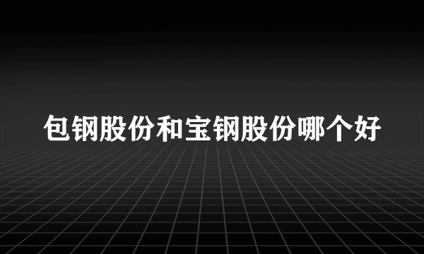 包钢股份和宝钢股份哪个好