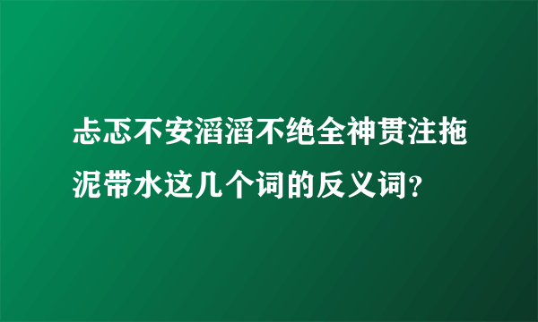 忐忑不安滔滔不绝全神贯注拖泥带水这几个词的反义词？