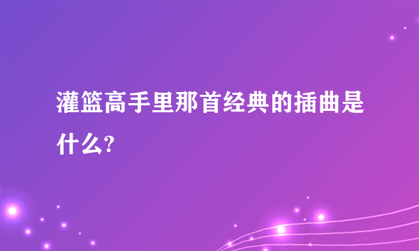 灌篮高手里那首经典的插曲是什么?