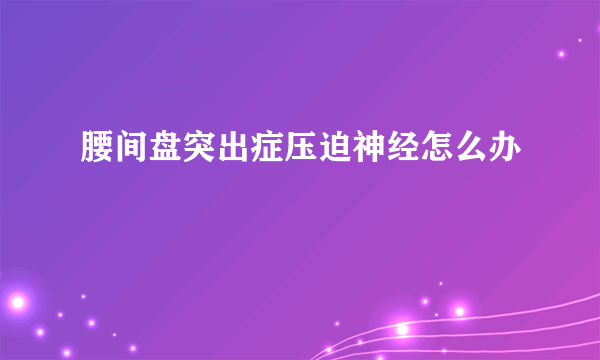 腰间盘突出症压迫神经怎么办