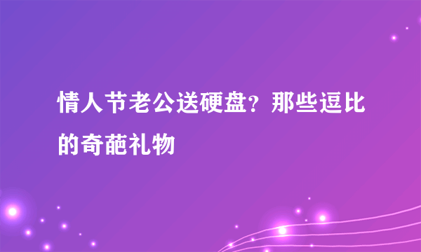 情人节老公送硬盘？那些逗比的奇葩礼物