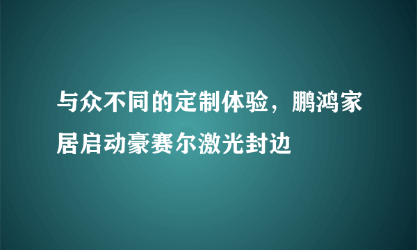 与众不同的定制体验，鹏鸿家居启动豪赛尔激光封边