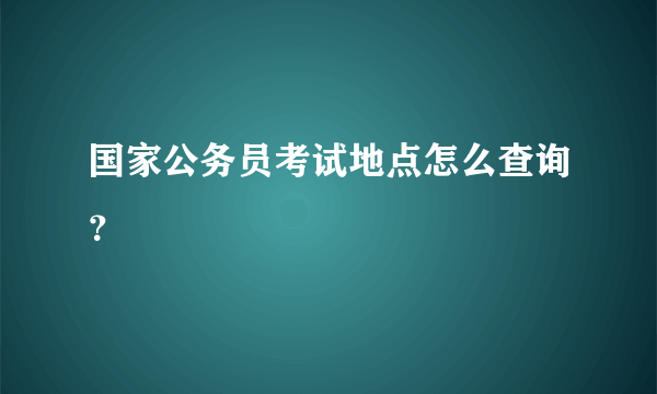 国家公务员考试地点怎么查询？