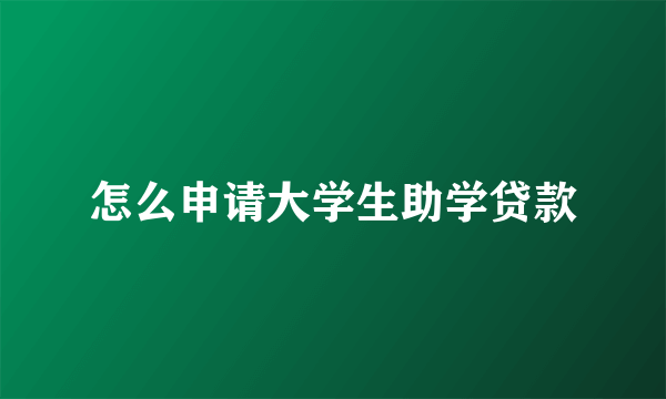 怎么申请大学生助学贷款