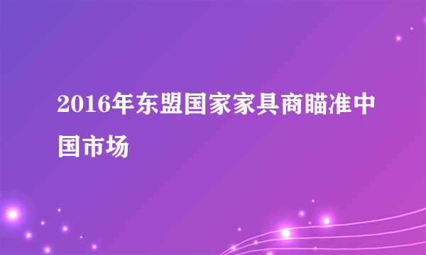 2016年东盟国家家具商瞄准中国市场