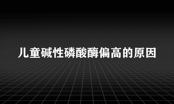 儿童碱性磷酸酶偏高的原因