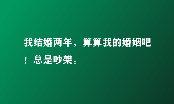 我结婚两年，算算我的婚姻吧！总是吵架。