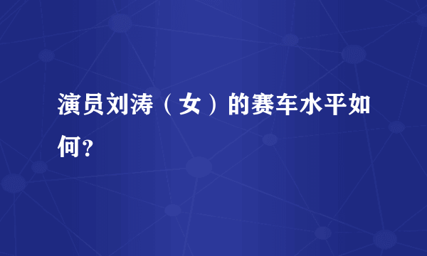 演员刘涛（女）的赛车水平如何？