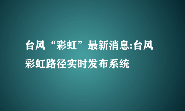 台风“彩虹”最新消息:台风彩虹路径实时发布系统