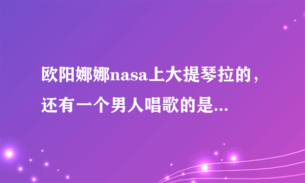 欧阳娜娜nasa上大提琴拉的，还有一个男人唱歌的是什么歌？听过，不知道名字。