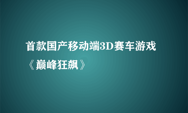 首款国产移动端3D赛车游戏《巅峰狂飙》