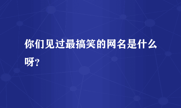 你们见过最搞笑的网名是什么呀？