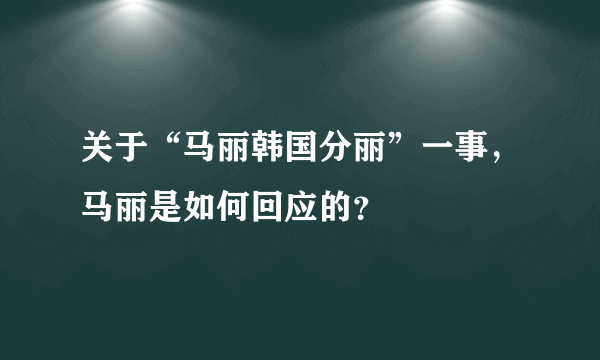 关于“马丽韩国分丽”一事，马丽是如何回应的？