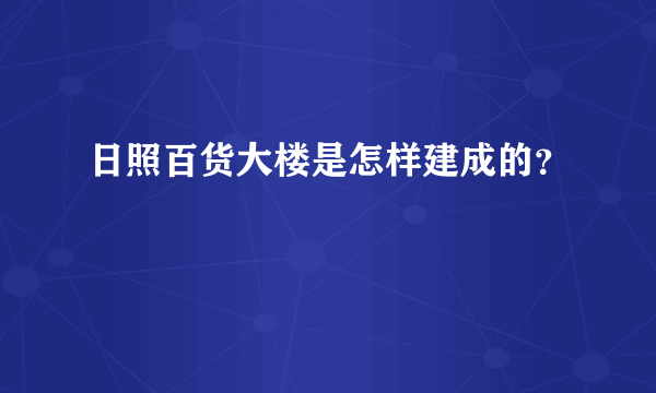 日照百货大楼是怎样建成的？