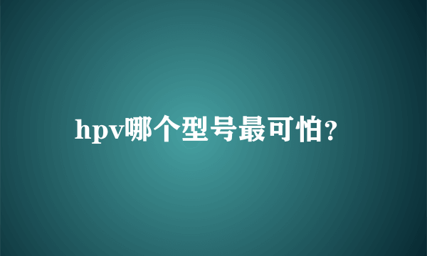 hpv哪个型号最可怕？