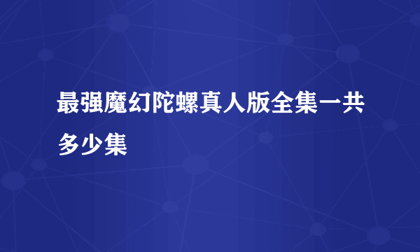 最强魔幻陀螺真人版全集一共多少集