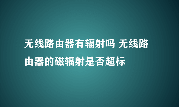 无线路由器有辐射吗 无线路由器的磁辐射是否超标