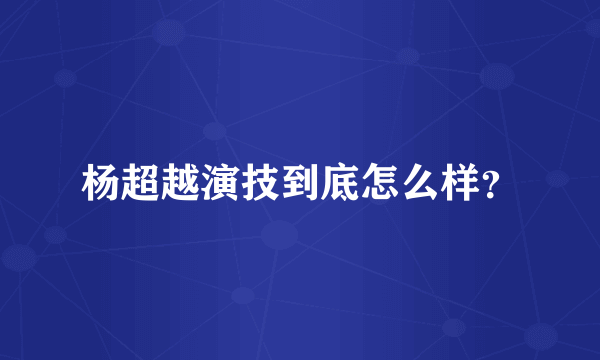 杨超越演技到底怎么样？