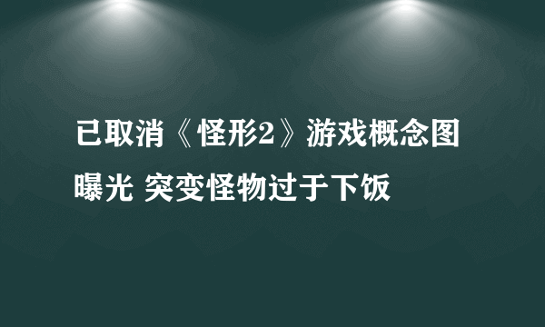 已取消《怪形2》游戏概念图曝光 突变怪物过于下饭