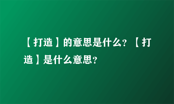 【打造】的意思是什么？【打造】是什么意思？