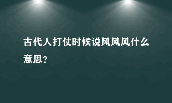 古代人打仗时候说风风风什么意思？