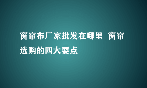 窗帘布厂家批发在哪里  窗帘选购的四大要点