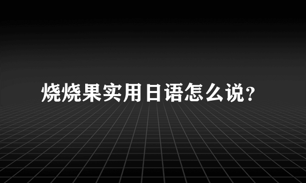 烧烧果实用日语怎么说？