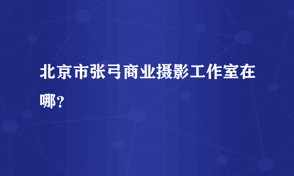 北京市张弓商业摄影工作室在哪？