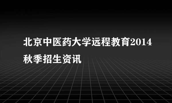 北京中医药大学远程教育2014秋季招生资讯