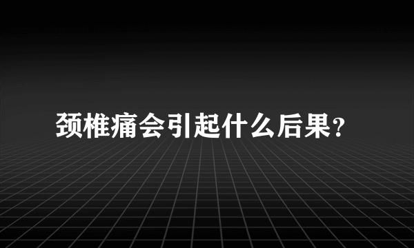 颈椎痛会引起什么后果？