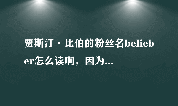 贾斯汀·比伯的粉丝名belieber怎么读啊，因为我是小学生所以不怎么会读！谢谢