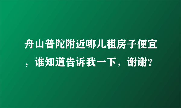 舟山普陀附近哪儿租房子便宜，谁知道告诉我一下，谢谢？