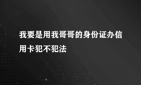 我要是用我哥哥的身份证办信用卡犯不犯法