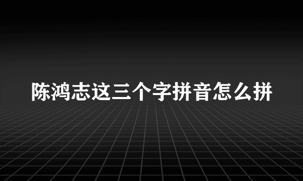 陈鸿志这三个字拼音怎么拼