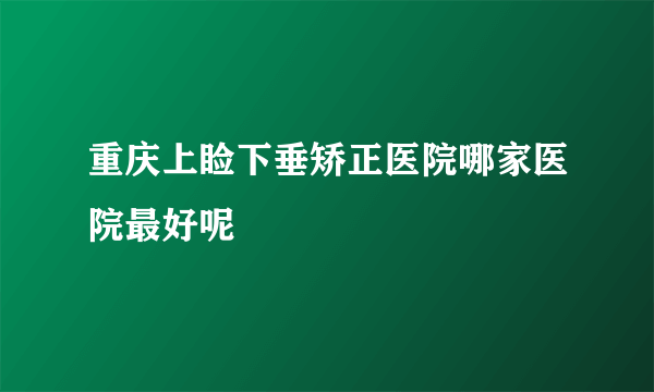 重庆上睑下垂矫正医院哪家医院最好呢